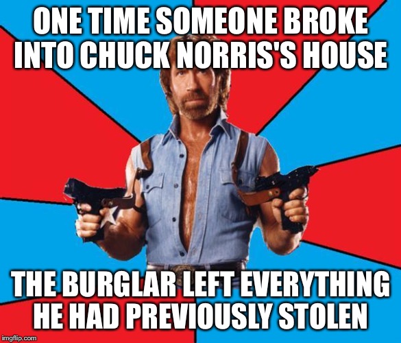 He's his own alarm system  | ONE TIME SOMEONE BROKE INTO CHUCK NORRIS'S HOUSE; THE BURGLAR LEFT EVERYTHING HE HAD PREVIOUSLY STOLEN | image tagged in memes,chuck norris with guns,chuck norris,robber,stealing | made w/ Imgflip meme maker