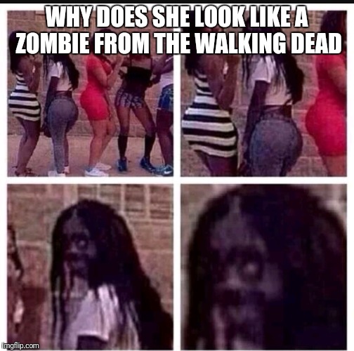 I'm done | WHY DOES SHE LOOK LIKE A ZOMBIE FROM THE WALKING DEAD | image tagged in memes | made w/ Imgflip meme maker