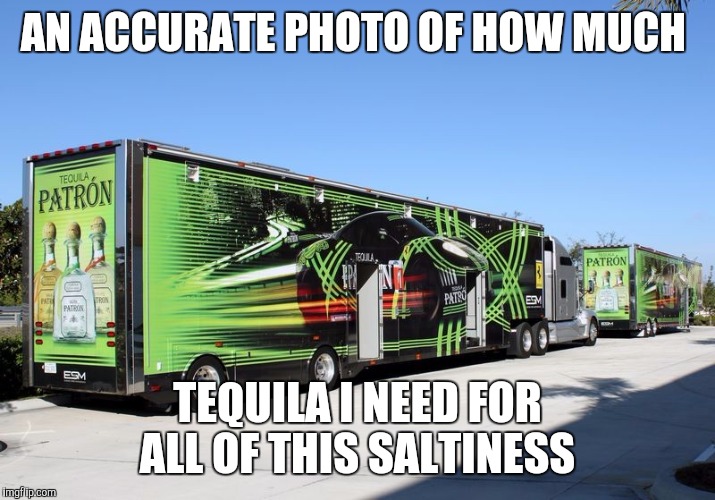 AN ACCURATE PHOTO OF HOW MUCH; TEQUILA I NEED FOR ALL OF THIS SALTINESS | image tagged in salty | made w/ Imgflip meme maker