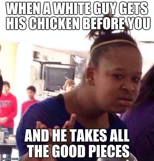 Black Girl Wat | WHEN A WHITE GUY GETS HIS CHICKEN BEFORE YOU; AND HE TAKES ALL THE GOOD PIECES | image tagged in memes,black girl wat | made w/ Imgflip meme maker