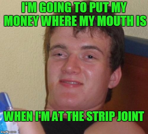 I don't advise putting anything at the strip joint in your mouth. | I'M GOING TO PUT MY MONEY WHERE MY MOUTH IS; WHEN I'M AT THE STRIP JOINT | image tagged in memes,10 guy | made w/ Imgflip meme maker