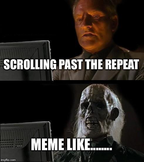 I'll Just Wait Here Meme | SCROLLING PAST THE REPEAT; MEME LIKE........ | image tagged in memes,ill just wait here | made w/ Imgflip meme maker