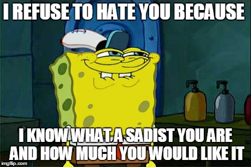 Don't You Squidward Meme | I REFUSE TO HATE YOU BECAUSE; I KNOW WHAT A SADIST YOU ARE AND HOW MUCH YOU WOULD LIKE IT | image tagged in memes,dont you squidward | made w/ Imgflip meme maker