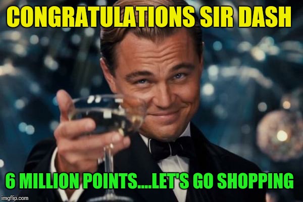 Leonardo Dicaprio Cheers Meme | CONGRATULATIONS SIR DASH 6 MILLION POINTS....LET'S GO SHOPPING | image tagged in memes,leonardo dicaprio cheers | made w/ Imgflip meme maker
