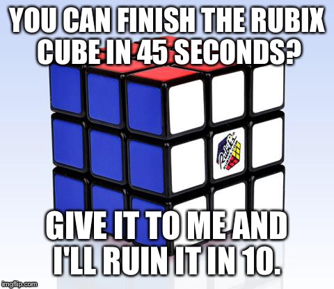 YOU CAN FINISH THE RUBIX CUBE IN 45 SECONDS? GIVE IT TO ME AND I'LL RUIN IT IN 10. | image tagged in rubik cube | made w/ Imgflip meme maker