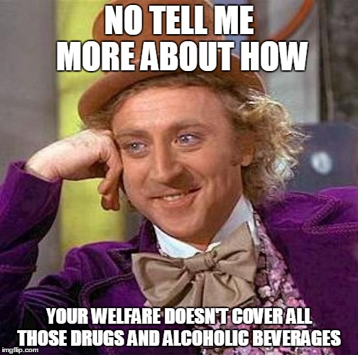 Creepy Condescending Wonka | NO TELL ME MORE ABOUT HOW; YOUR WELFARE DOESN'T COVER ALL THOSE DRUGS AND ALCOHOLIC BEVERAGES | image tagged in memes,creepy condescending wonka | made w/ Imgflip meme maker