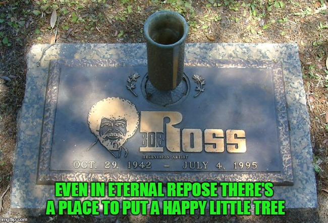 Bob Ross Week: talk about thinking ahead (R.I.P.) | EVEN IN ETERNAL REPOSE THERE'S A PLACE TO PUT A HAPPY LITTLE TREE | image tagged in bob ross week,memes,bob ross,gravestone | made w/ Imgflip meme maker