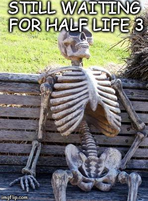 Waiting Skeleton | STILL WAITING FOR HALF LIFE 3 | image tagged in memes,waiting skeleton | made w/ Imgflip meme maker
