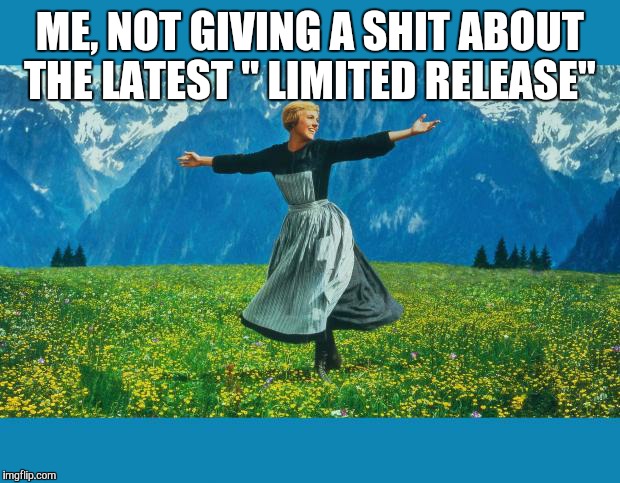the sound of music happiness | ME, NOT GIVING A SHIT ABOUT THE LATEST " LIMITED RELEASE" | image tagged in the sound of music happiness | made w/ Imgflip meme maker