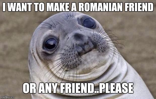 Awkward Moment Sealion | I WANT TO MAKE A ROMANIAN FRIEND; OR ANY FRIEND..PLEASE | image tagged in memes,awkward moment sealion | made w/ Imgflip meme maker
