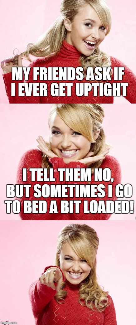 BA-DA-BOOM-TSSSSH! | MY FRIENDS ASK IF I EVER GET UPTIGHT; I TELL THEM NO, BUT SOMETIMES I GO TO BED A BIT LOADED! | image tagged in hayden red pun,bad pun hayden panettiere,memes,bad joke | made w/ Imgflip meme maker