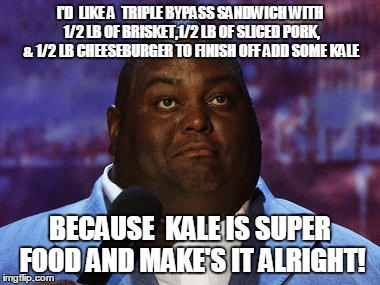 Nasty food | I'D  LIKE A  TRIPLE BYPASS SANDWICH WITH 1/2 LB OF BRISKET,1/2 LB OF SLICED PORK, & 1/2 LB CHEESEBURGER TO FINISH OFF ADD SOME KALE; BECAUSE  KALE IS SUPER FOOD AND MAKE'S IT ALRIGHT! | image tagged in nasty food | made w/ Imgflip meme maker