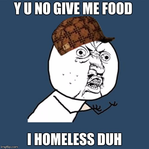 Y U No | Y U NO GIVE ME FOOD; I HOMELESS DUH | image tagged in memes,y u no,scumbag | made w/ Imgflip meme maker