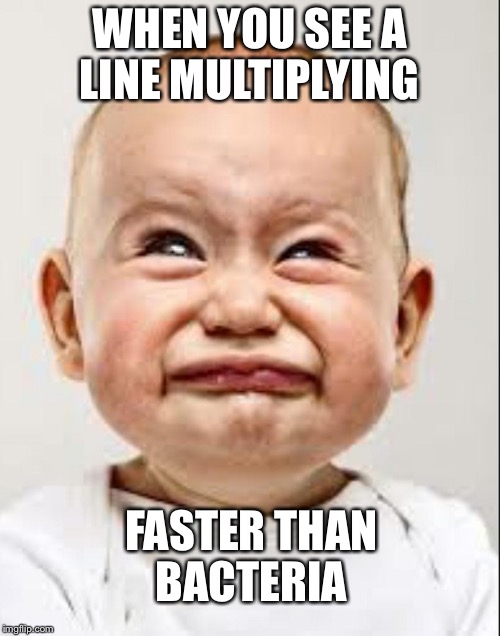 Sad Face | WHEN YOU SEE A LINE MULTIPLYING; FASTER THAN BACTERIA | image tagged in sad face | made w/ Imgflip meme maker