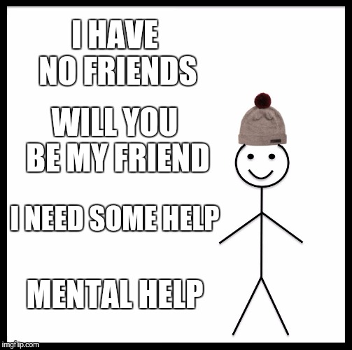 Be Like Bill Meme | I HAVE NO FRIENDS; WILL YOU BE MY FRIEND; I NEED SOME HELP; MENTAL HELP | image tagged in memes,be like bill | made w/ Imgflip meme maker