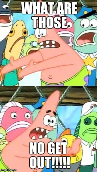 Put It Somewhere Else Patrick Meme | WHAT ARE THOSE; NO GET OUT!!!!! | image tagged in memes,put it somewhere else patrick | made w/ Imgflip meme maker