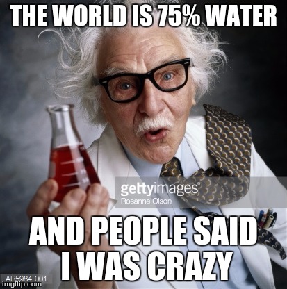 Science! | THE WORLD IS 75% WATER; AND PEOPLE SAID I WAS CRAZY | image tagged in science | made w/ Imgflip meme maker