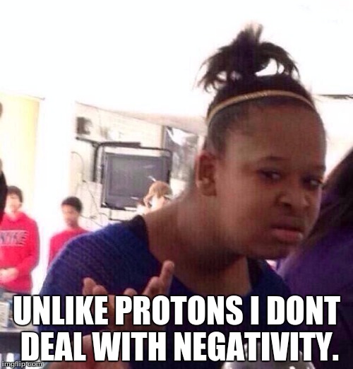 Black Girl Wat | UNLIKE PROTONS I DONT DEAL WITH NEGATIVITY. | image tagged in memes,black girl wat | made w/ Imgflip meme maker