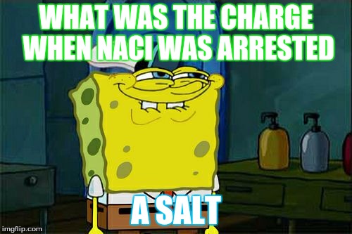 Don't You Squidward | WHAT WAS THE CHARGE WHEN NACI WAS ARRESTED; A SALT | image tagged in memes,dont you squidward | made w/ Imgflip meme maker
