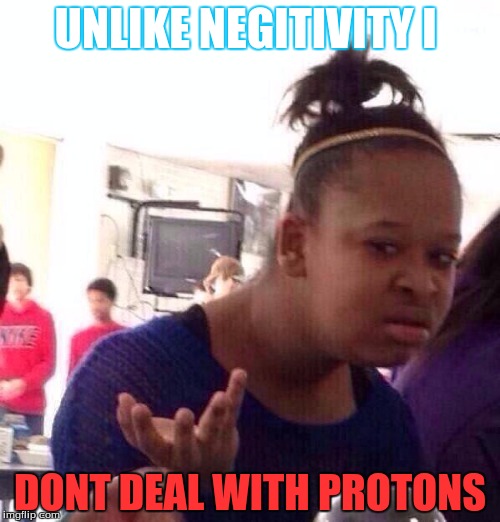 Black Girl Wat | UNLIKE NEGITIVITY I; DONT DEAL WITH PROTONS | image tagged in memes,black girl wat | made w/ Imgflip meme maker