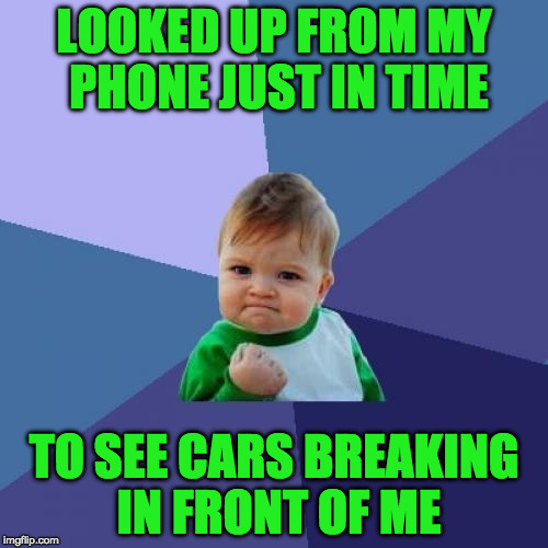 Success Kid Meme | LOOKED UP FROM MY PHONE JUST IN TIME; TO SEE CARS BREAKING IN FRONT OF ME | image tagged in memes,success kid | made w/ Imgflip meme maker
