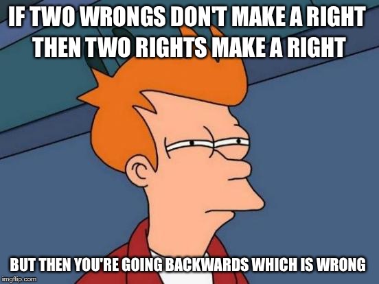 Am I wrong or just spinning in circles? | IF TWO WRONGS DON'T MAKE A RIGHT; THEN TWO RIGHTS MAKE A RIGHT; BUT THEN YOU'RE GOING BACKWARDS WHICH IS WRONG | image tagged in memes,futurama fry | made w/ Imgflip meme maker