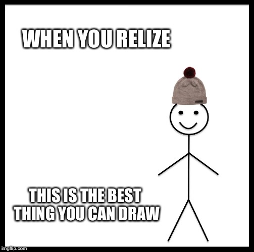 Be Like Bill Meme | WHEN YOU RELIZE; THIS IS THE BEST THING YOU CAN DRAW | image tagged in memes,be like bill | made w/ Imgflip meme maker
