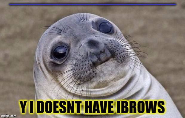 Awkward Moment Sealion Meme | ....................................................................................................................................................................................................................................................................................... Y I DOESNT HAVE IBROWS | image tagged in memes,awkward moment sealion | made w/ Imgflip meme maker