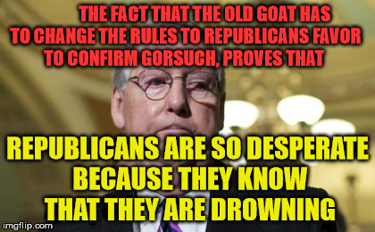 MitchMcConnell FlipFlop | THE FACT THAT THE OLD GOAT HAS TO CHANGE THE RULES TO REPUBLICANS FAVOR           TO CONFIRM GORSUCH, PROVES THAT; REPUBLICANS ARE SO DESPERATE BECAUSE THEY KNOW THAT THEY ARE DROWNING | image tagged in mitchmcconnell flipflop | made w/ Imgflip meme maker