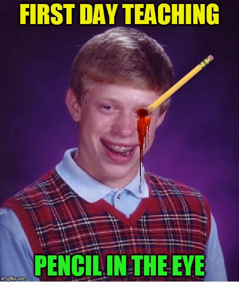Bad Luck Brian Meme | FIRST DAY TEACHING PENCIL IN THE EYE | image tagged in memes,bad luck brian | made w/ Imgflip meme maker