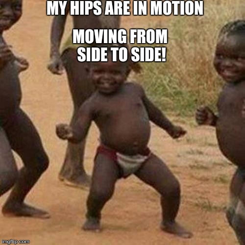 Third World Success Kid Meme | MY HIPS ARE IN MOTION; MOVING FROM SIDE TO SIDE! | image tagged in memes,third world success kid | made w/ Imgflip meme maker