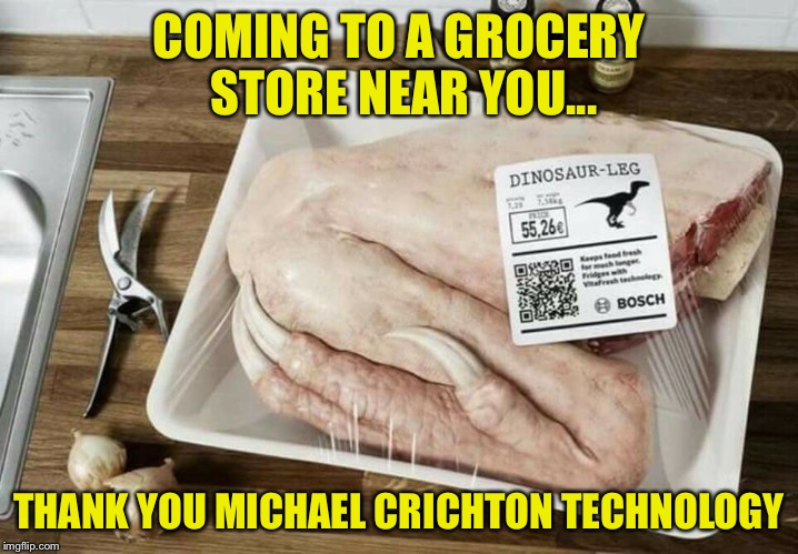 COMING TO A GROCERY STORE NEAR YOU... THANK YOU MICHAEL CRICHTON TECHNOLOGY | image tagged in dinner  65 million years in the making | made w/ Imgflip meme maker