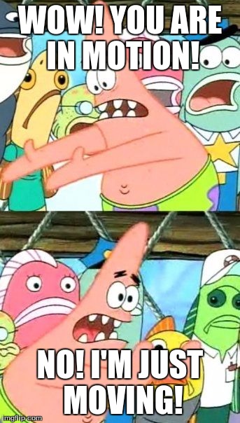 Put It Somewhere Else Patrick | WOW! YOU ARE IN MOTION! NO! I'M JUST MOVING! | image tagged in memes,put it somewhere else patrick | made w/ Imgflip meme maker