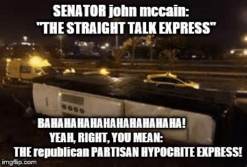 mccain bs artist supreme | SENATOR john mccain:    "THE STRAIGHT TALK EXPRESS"; BAHAHAHAHAHAHAHAHAHAHA!            YEAH, RIGHT, YOU MEAN:                     THE republican PARTISAN HYPOCRITE EXPRESS! | image tagged in bus,busted,john mccain,mccain's bullshit,scumbag republicans,anti-republican | made w/ Imgflip meme maker