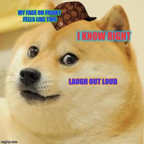 Doge | MY FACE ON FRIDAY FELLS LIKE THIS; I KNOW RIGHT; LAUGH OUT LOUD | image tagged in memes,doge,scumbag | made w/ Imgflip meme maker