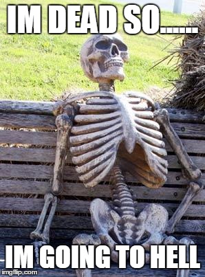 Waiting Skeleton | IM DEAD SO...... IM GOING TO HELL | image tagged in memes,waiting skeleton | made w/ Imgflip meme maker