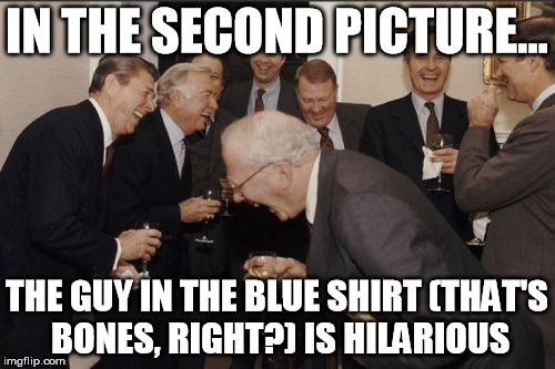 Laughing Men In Suits Meme | IN THE SECOND PICTURE... THE GUY IN THE BLUE SHIRT (THAT'S BONES, RIGHT?) IS HILARIOUS | image tagged in memes,laughing men in suits | made w/ Imgflip meme maker