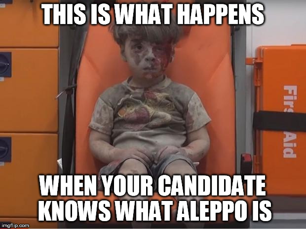 THIS IS WHAT HAPPENS; WHEN YOUR CANDIDATE KNOWS WHAT ALEPPO IS | image tagged in aleppo child | made w/ Imgflip meme maker
