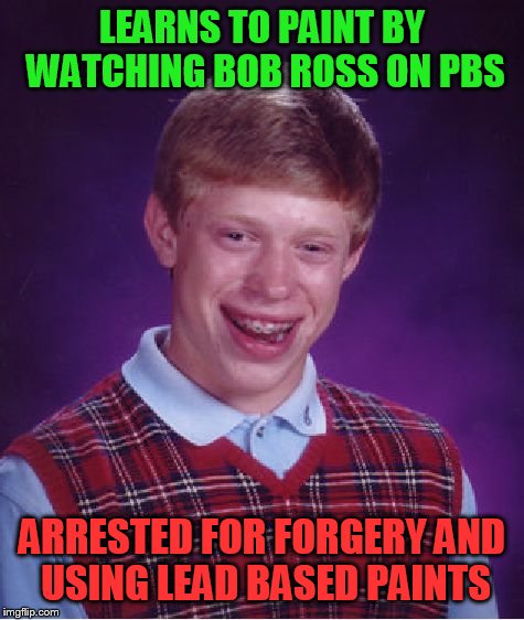 Bad Luck Brian Meme | LEARNS TO PAINT BY WATCHING BOB ROSS ON PBS; ARRESTED FOR FORGERY AND USING LEAD BASED PAINTS | image tagged in memes,bad luck brian | made w/ Imgflip meme maker