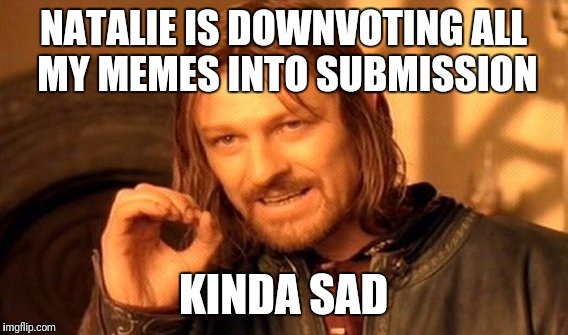 One Does Not Simply Meme | NATALIE IS DOWNVOTING ALL MY MEMES INTO SUBMISSION; KINDA SAD | image tagged in memes,one does not simply | made w/ Imgflip meme maker