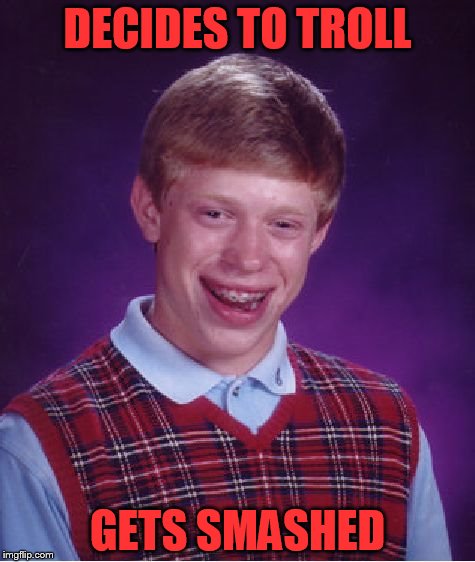 Bad Luck Brian | DECIDES TO TROLL; GETS SMASHED | image tagged in memes,bad luck brian | made w/ Imgflip meme maker