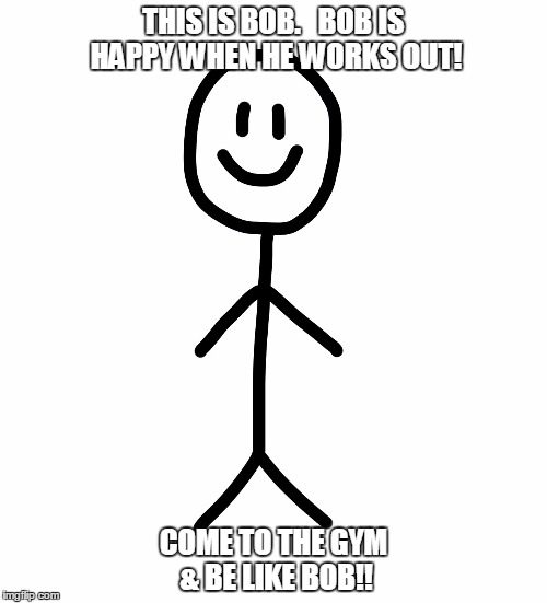 Stick figure | THIS IS BOB.  
BOB IS HAPPY WHEN HE WORKS OUT! COME TO THE GYM & BE LIKE BOB!! | image tagged in stick figure | made w/ Imgflip meme maker
