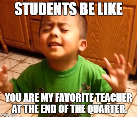 ListenStudentsListen | STUDENTS BE LIKE; YOU ARE MY FAVORITE TEACHER AT THE END OF THE QUARTER. | image tagged in listenstudentslisten | made w/ Imgflip meme maker