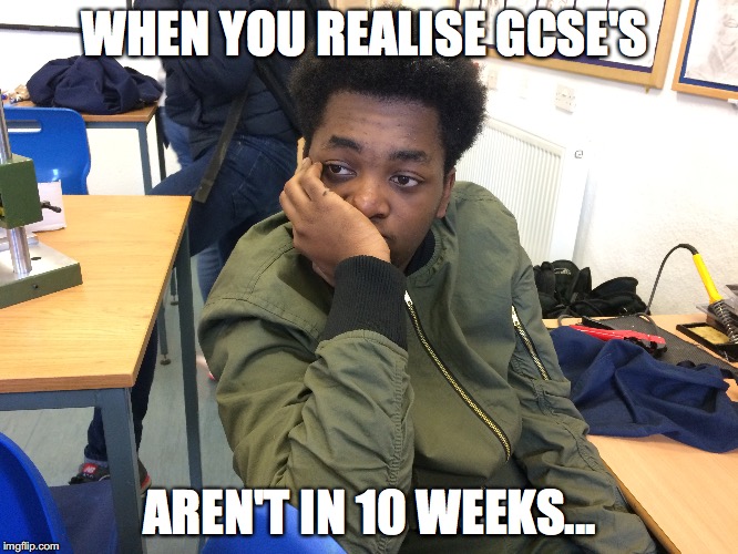 WHEN YOU REALISE GCSE'S; AREN'T IN 10 WEEKS... | made w/ Imgflip meme maker