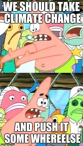 Put It Somewhere Else Patrick | WE SHOULD TAKE CLIMATE CHANGE; AND PUSH IT SOME WHEREELSE | image tagged in memes,put it somewhere else patrick | made w/ Imgflip meme maker