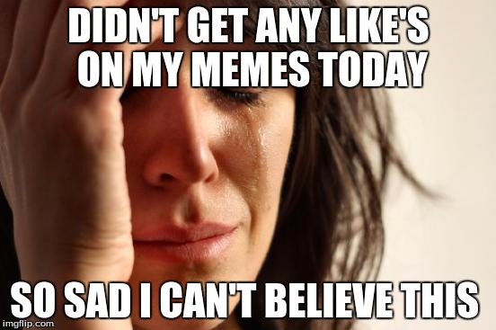 First World Problems Meme | DIDN'T GET ANY LIKE'S ON MY MEMES TODAY; SO SAD I CAN'T BELIEVE THIS | image tagged in memes,first world problems | made w/ Imgflip meme maker