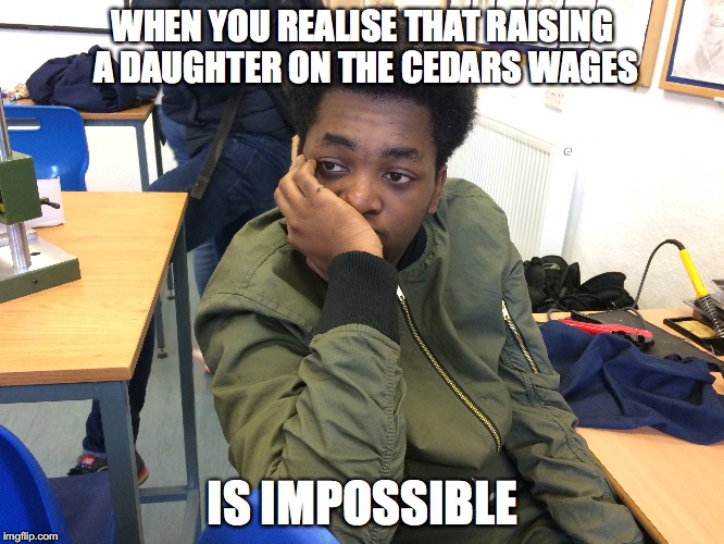 WHEN YOU REALISE THAT RAISING A DAUGHTER ON THE CEDARS WAGES; IS IMPOSSIBLE | made w/ Imgflip meme maker