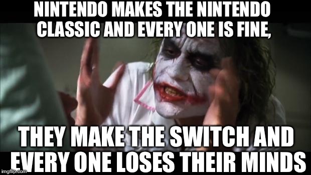 And everybody loses their minds Meme | NINTENDO MAKES THE NINTENDO CLASSIC AND EVERY ONE IS FINE, THEY MAKE THE SWITCH AND EVERY ONE LOSES THEIR MINDS | image tagged in memes,and everybody loses their minds | made w/ Imgflip meme maker