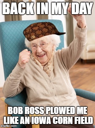 old woman cheering | BACK IN MY DAY; BOB ROSS PLOWED ME LIKE AN IOWA CORN FIELD | image tagged in old woman cheering,scumbag | made w/ Imgflip meme maker