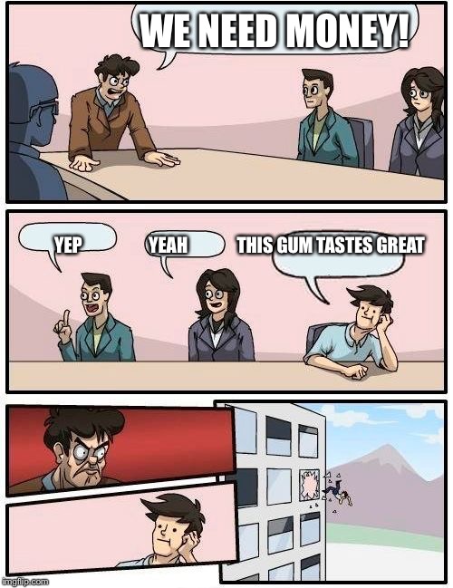 Boardroom Meeting Suggestion | WE NEED MONEY! YEP                   YEAH              THIS GUM TASTES GREAT | image tagged in memes,boardroom meeting suggestion | made w/ Imgflip meme maker